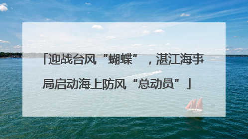 迎战台风“蝴蝶”，湛江海事局启动海上防风“总动员”