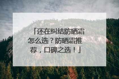 还在纠结防晒霜怎么选？防晒霜推荐，口碑之选！