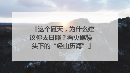 这个夏天，为什么建议你去日照？看央媒镜头下的“经山历海”