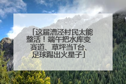 这届漕泾村民太能整活！端午把水库变赛道、草坪当T台、足球踢出火星子