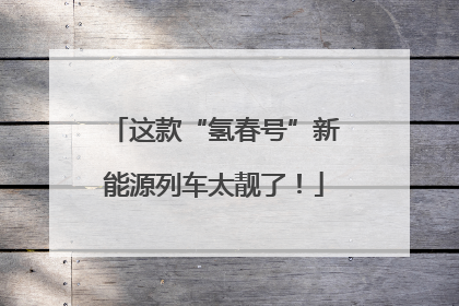 这款“氢春号”新能源列车太靓了！