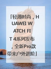 轻薄时尚，HUAWEI WATCH FIT 4系列发布，全新Pro款带来户外进阶