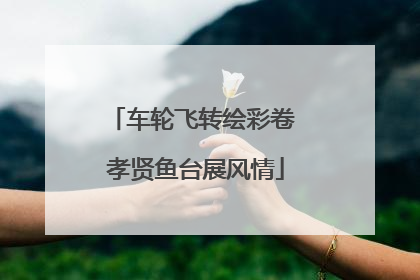 车轮飞转绘彩卷 孝贤鱼台展风情