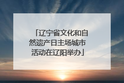 辽宁省文化和自然遗产日主场城市活动在辽阳举办