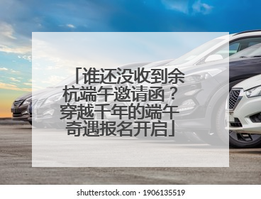 谁还没收到余杭端午邀请函?穿越千年的端午奇遇报名开启