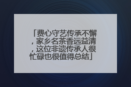 费心守艺传承不懈，家乡名茶香远益清，这位非遗传承人很忙碌也很值得总结