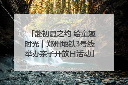 赴初夏之约 绘童趣时光｜郑州地铁3号线举办亲子开放日活动