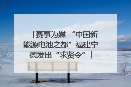 赛事为媒 “中国新能源电池之都”福建宁德发出“求贤令”