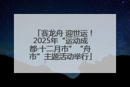 赛龙舟 迎世运！2025年“运动成都·十二月市”“舟市”主题活动举行