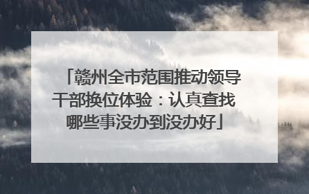 赣州全市范围推动领导干部换位体验：认真查找哪些事没办到没办好