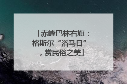 赤峰巴林右旗：格斯尔“浴马日”，赏民俗之美