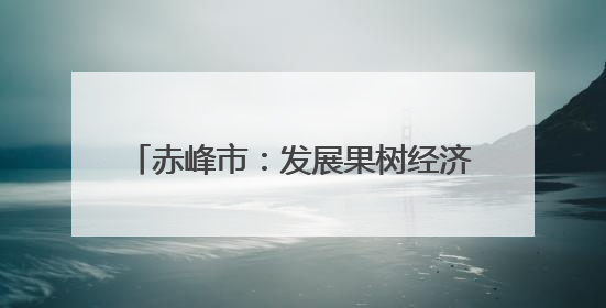 赤峰市：发展果树经济林绿了荒山富了百姓
