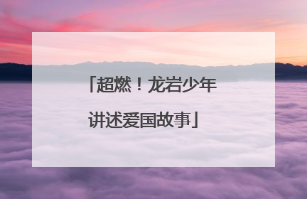 超燃！龙岩少年讲述爱国故事