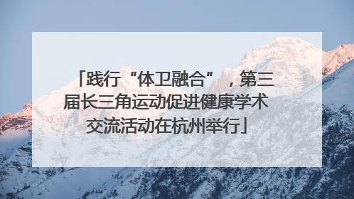 践行“体卫融合”，第三届长三角运动促进健康学术交流活动在杭州举行