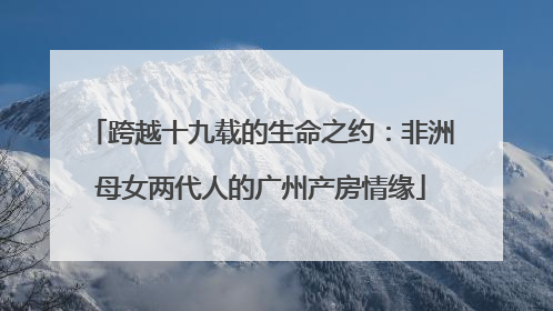 跨越十九载的生命之约：非洲母女两代人的广州产房情缘
