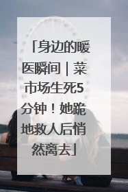身边的暖医瞬间｜菜市场生死5分钟！她跪地救人后悄然离去
