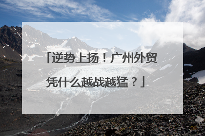 逆势上扬！广州外贸凭什么越战越猛？