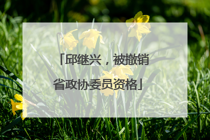 邱继兴，被撤销省政协委员资格