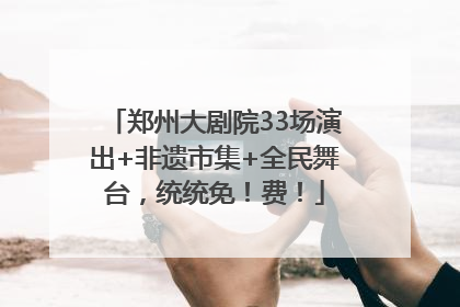 郑州大剧院33场演出+非遗市集+全民舞台，统统免！费！