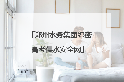 郑州水务集团织密高考供水安全网