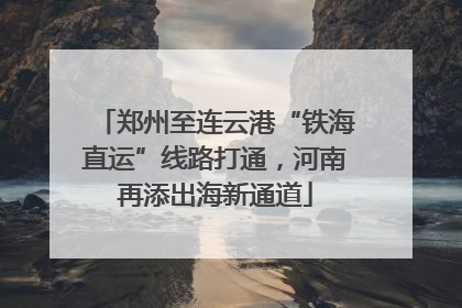 郑州至连云港“铁海直运”线路打通，河南再添出海新通道