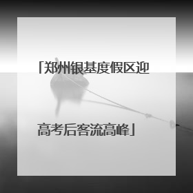 郑州银基度假区迎高考后客流高峰
