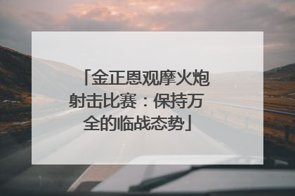 金正恩观摩火炮射击比赛：保持万全的临战态势