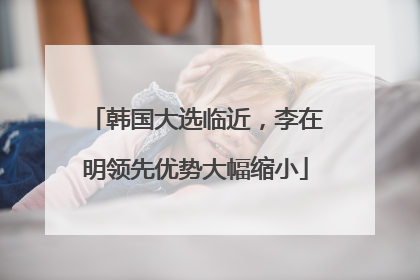 韩国大选临近，李在明领先优势大幅缩小