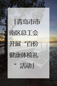 青岛市市南区总工会开展“百份健康体检礼”活动