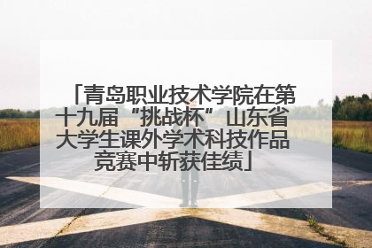 青岛职业技术学院在第十九届“挑战杯”山东省大学生课外学术科技作品竞赛中斩获佳绩