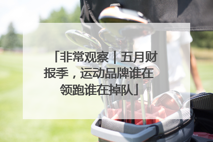 非常观察｜五月财报季，运动品牌谁在领跑谁在掉队
