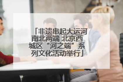 非遗串起大运河南北两端 北京西城区“河之端”系列文化活动举行
