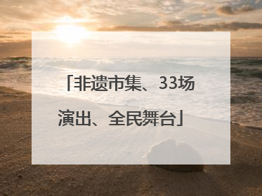 非遗市集、33场演出、全民舞台