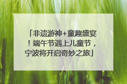 非遗游神+童趣盛宴！端午节遇上儿童节，宁波将开启奇妙之旅