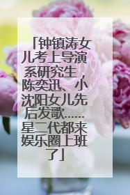钟镇涛女儿考上导演系研究生，陈奕迅、小沈阳女儿先后发歌……星二代都来娱乐圈上班了