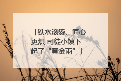 铁水滚烫、匠心更炽 司徒小镇下起了“黄金雨”