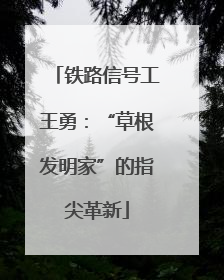 铁路信号工王勇：“草根发明家”的指尖革新