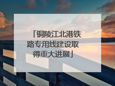 铜陵江北港铁路专用线建设取得重大进展
