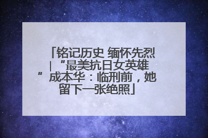 铭记历史 缅怀先烈 ∣“最美抗日女英雄”成本华：临刑前，她留下一张绝照