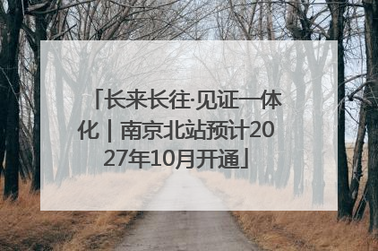 长来长往·见证一体化｜南京北站预计2027年10月开通