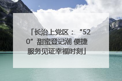 长治上党区：“520”甜蜜登记潮 便捷服务见证幸福时刻