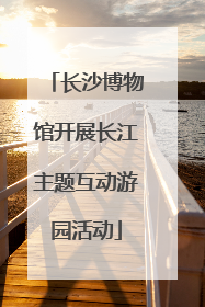 长沙博物馆开展长江主题互动游园活动