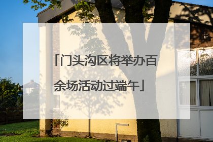 门头沟区将举办百余场活动过端午