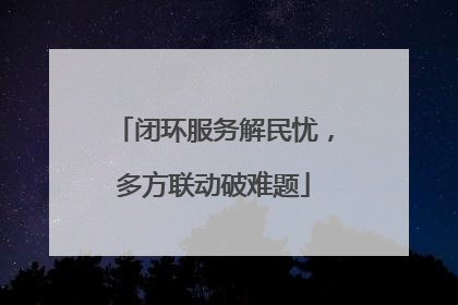 闭环服务解民忧，多方联动破难题