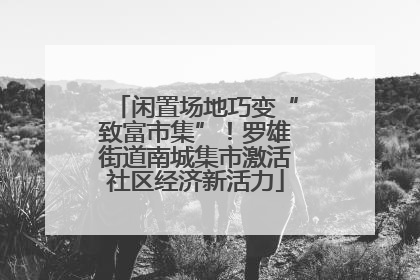 闲置场地巧变“致富市集”！罗雄街道南城集市激活社区经济新活力