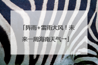 阵雨+雷雨大风！未来一周海南天气→