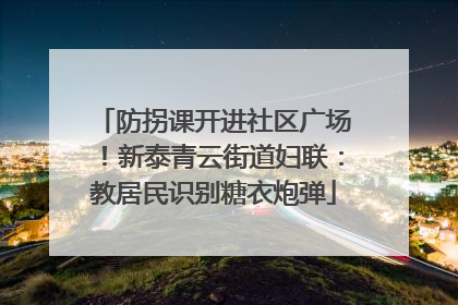 防拐课开进社区广场！新泰青云街道妇联：教居民识别糖衣炮弹