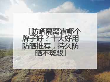 防晒隔离霜哪个牌子好？十大好用防晒推荐，持久防晒不斑驳