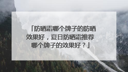 防晒霜哪个牌子的防晒效果好，夏日防晒霜推荐哪个牌子的效果好？
