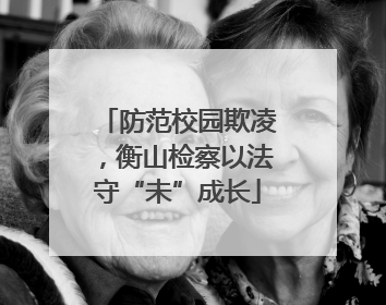 防范校园欺凌，衡山检察以法守“未”成长